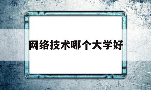 网络技术哪个大学好(学网络技术的学校)
