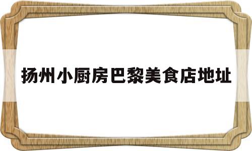 扬州小厨房巴黎美食店地址(扬州小厨娘地址查询)