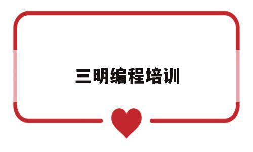 三明编程培训(三明少儿编程培训班在哪)
