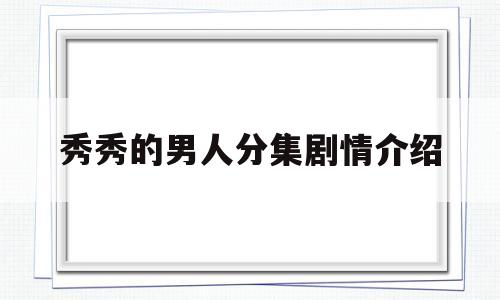 秀秀的男人分集剧情介绍(秀秀的男人分集剧情介绍大结局)