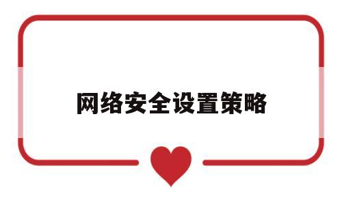 网络安全设置策略(网络安全设置策略包括)