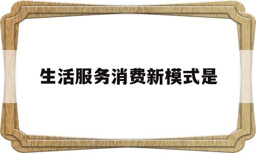 生活服务消费新模式是(生活服务消费券在哪用)