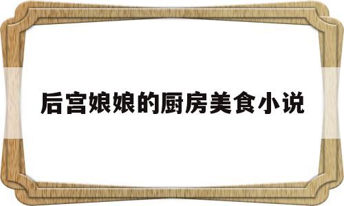 后宫娘娘的厨房美食小说(后宫娘娘的厨房美食小说在线阅读)
