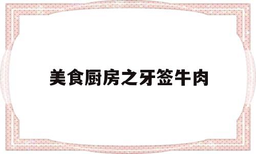 美食厨房之牙签牛肉(牙签牛肉的做法视频教程)