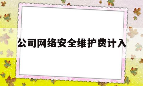 公司网络安全维护费计入(网络维护费属于什么费用)