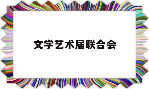 文学艺术届联合会(文学艺术届联合会会长)