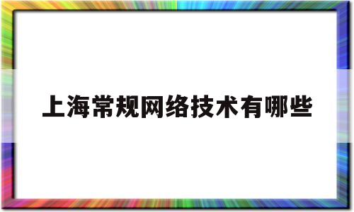 上海常规网络技术有哪些(上海市网络技术综合应用研究所)