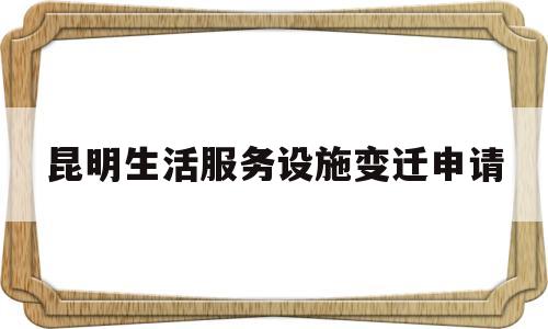 昆明生活服务设施变迁申请(生活服务设施的变化)