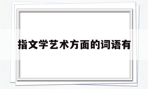 指文学艺术方面的词语有(描写文学艺术的成语有哪些)