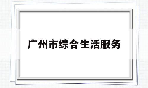 广州市综合生活服务(广州综合信息便民平台)