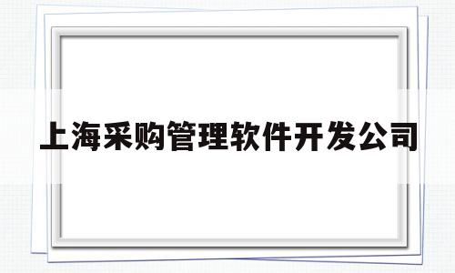 上海采购管理软件开发公司(上海采购管理软件开发公司招聘)