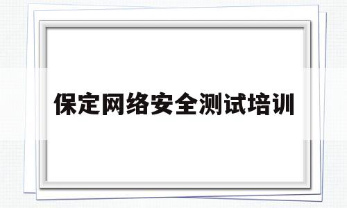 保定网络安全测试培训(保定网络安全测试培训班)