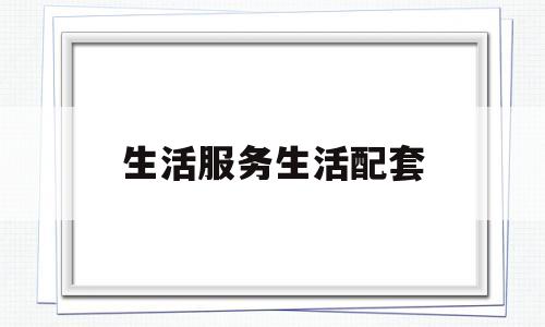 生活服务生活配套(生活服务配套包含哪些)