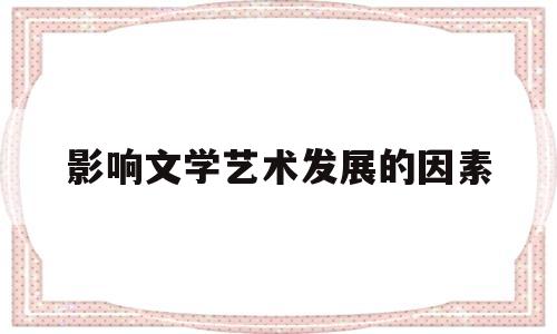 影响文学艺术发展的因素(影响文学创作的因素有哪些)