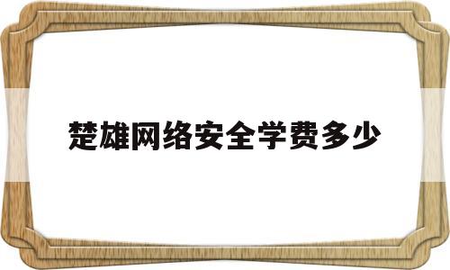 楚雄网络安全学费多少(楚雄网络安全学费多少钱一年)