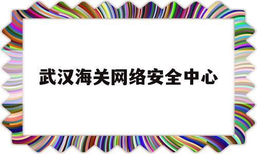 武汉海关网络安全中心(武汉海关技术中心前台)
