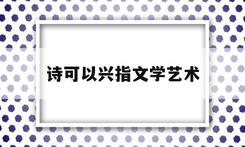 诗可以兴指文学艺术(诗可以兴的意思及出处)