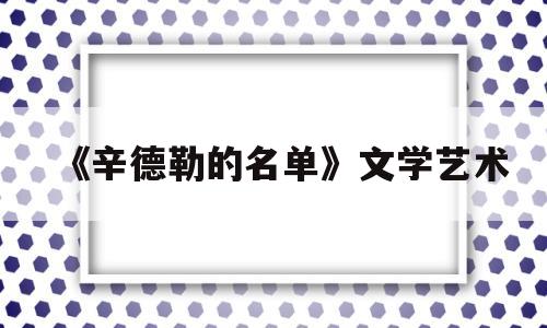 《辛德勒的名单》文学艺术(辛德勒的名单讲了啥)