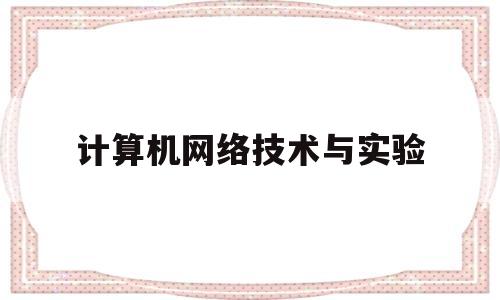 计算机网络技术与实验(计算机网络技术实验报告)