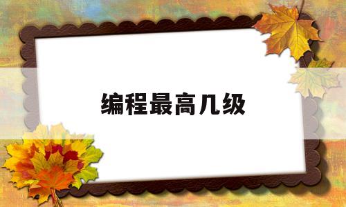 编程最高几级(编程最高几级学历)
