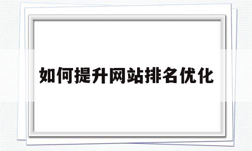 如何提升网站排名优化(怎样优化网站排名)