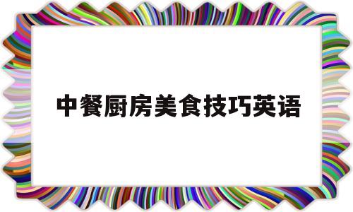 中餐厨房美食技巧英语(中餐烹饪方式英语)