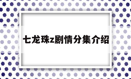 七龙珠z剧情分集介绍(七龙珠z全集解说)