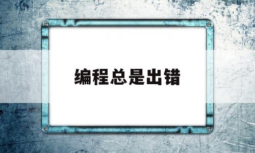 编程总是出错(编程总是出错什么原因)