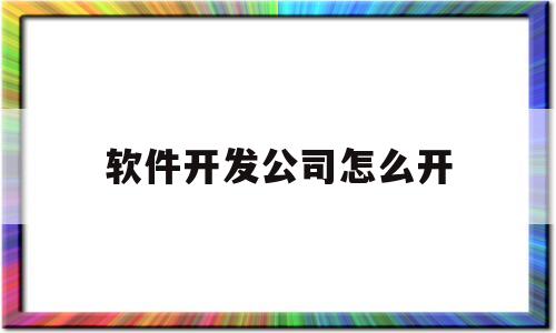软件开发公司怎么开(想开一家软件开发公司)