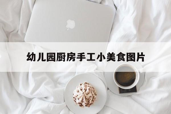 幼儿园厨房手工小美食图片(幼儿园厨房美食篇)