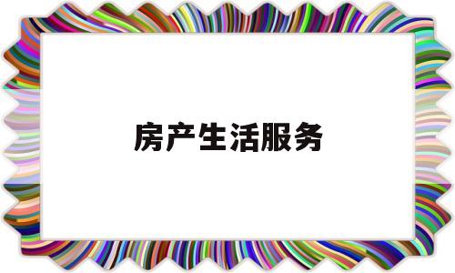 房产生活服务(房产生活服务有哪些)