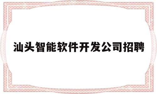 汕头智能软件开发公司招聘(汕头 软件)