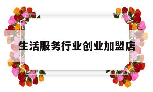 生活服务行业创业加盟店(生活服务加盟项目)