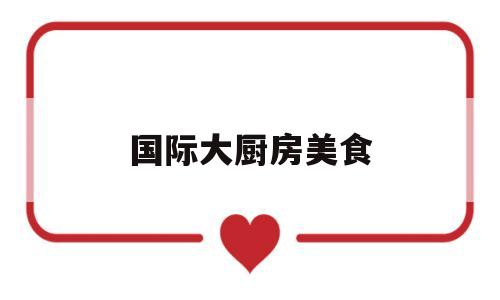 国际大厨房美食(国际顶级大厨)