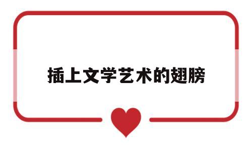 插上文学艺术的翅膀(插上文学艺术的翅膀是什么歌)