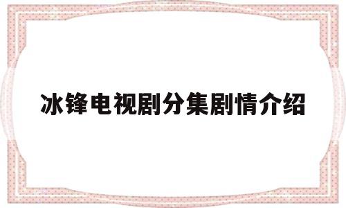 冰锋电视剧分集剧情介绍(电视剧冰锋全部演员表)
