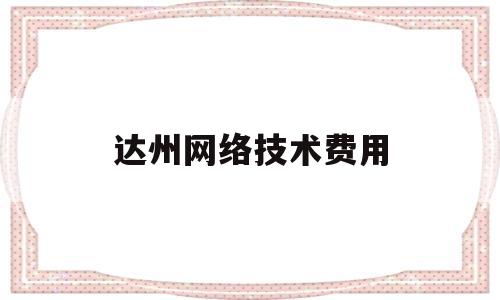 达州网络技术费用(网络技术服务税率是多少)