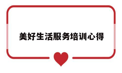 美好生活服务培训心得(美好生活服务集团)