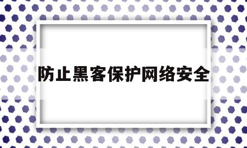 防止黑客保护网络安全(防止黑客入侵)