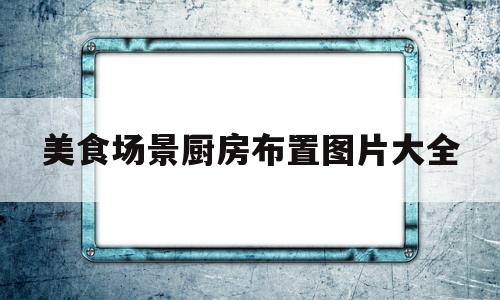美食场景厨房布置图片大全(美食节场景布置)