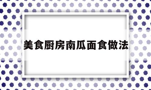 美食厨房南瓜面食做法(南瓜面的18种家常做法)