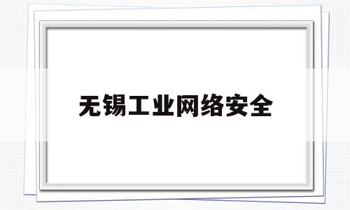无锡工业网络安全(工业网络安全公司)