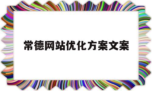 常德网站优化方案文案(网站优化方案怎么写)