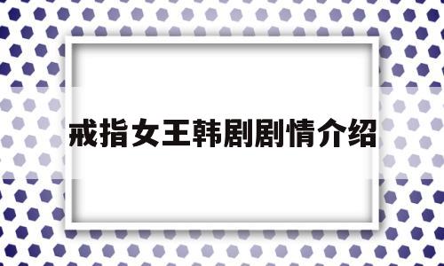 戒指女王韩剧剧情介绍(戒指女王韩剧免费观看爱美剧)
