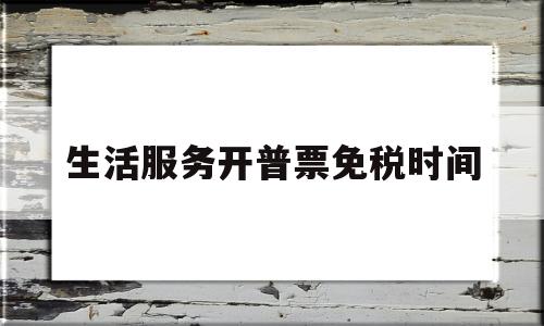 生活服务开普票免税时间(生活服务免税如何开票)